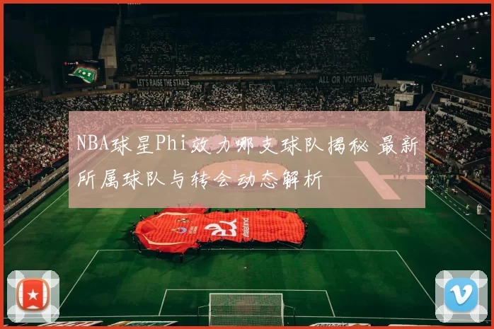 NBA球星Phi效力哪支球队揭秘 最新所属球队与转会动态解析