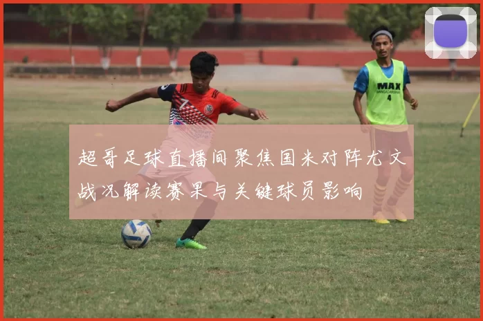 超哥足球直播间聚焦国米对阵尤文战况解读赛果与关键球员影响