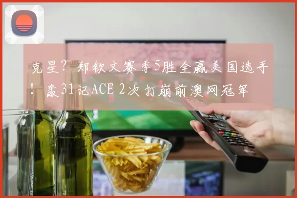 克星？郑钦文赛季5胜全赢美国选手！轰31记ACE 2次打崩前澳网冠军