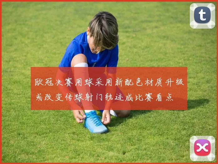 欧冠决赛用球采用新配色材质升级或改变传球射门轨迹成比赛看点