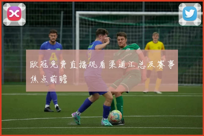 欧冠免费直播观看渠道汇总及赛事焦点前瞻