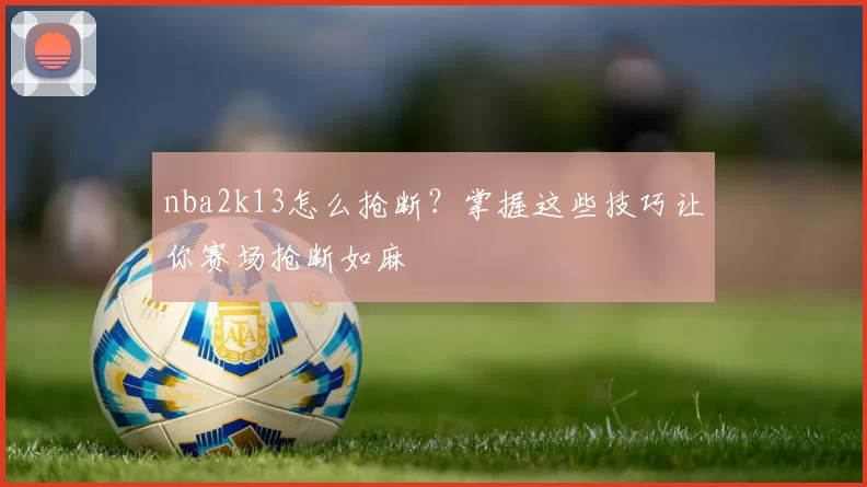 nba2k13怎么抢断？掌握这些技巧让你赛场抢断如麻