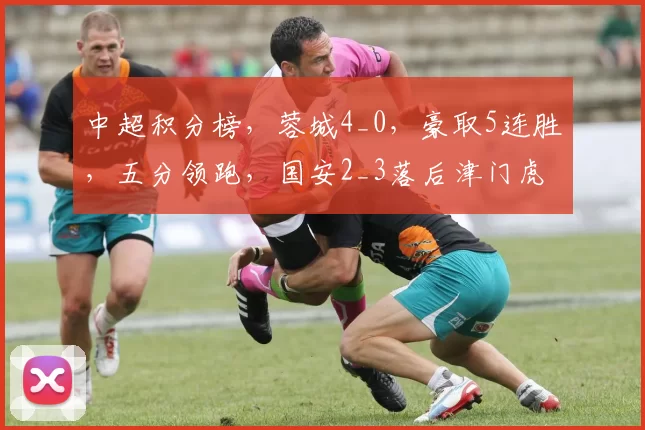 中超积分榜，蓉城4_0，豪取5连胜，五分领跑，国安2_3落后津门虎