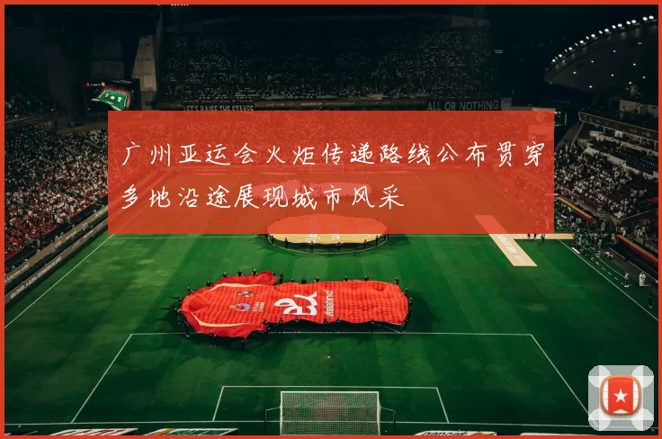 广州亚运会火炬传递路线公布贯穿多地沿途展现城市风采
