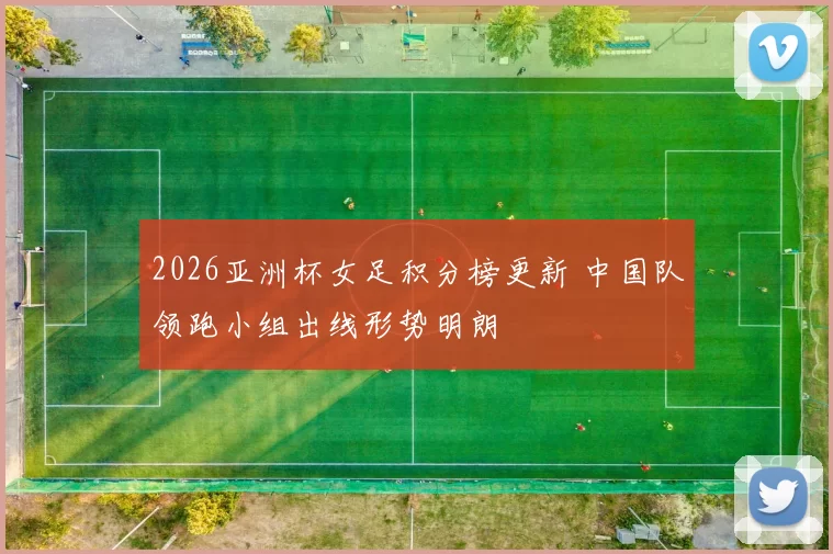 2026亚洲杯女足积分榜更新 中国队领跑小组出线形势明朗
