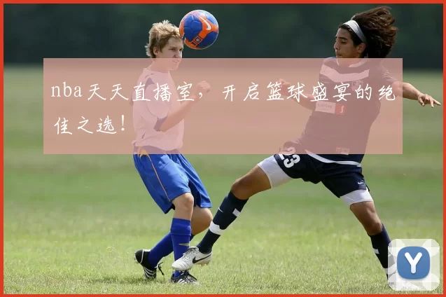 nba天天直播室，开启篮球盛宴的绝佳之选！