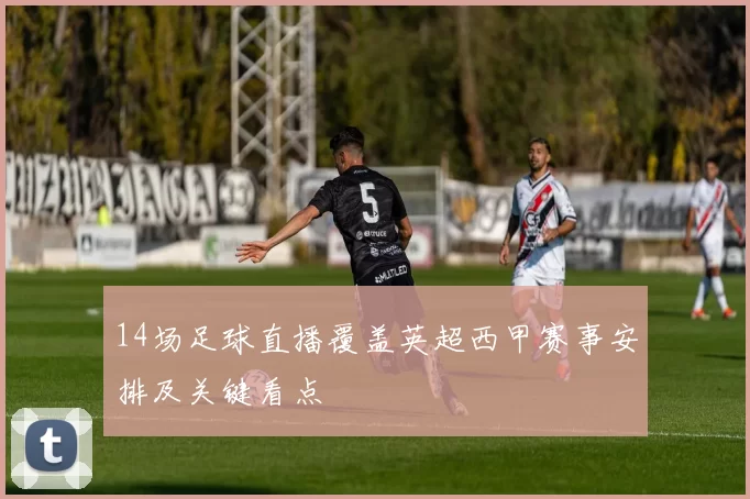14场足球直播覆盖英超西甲赛事安排及关键看点