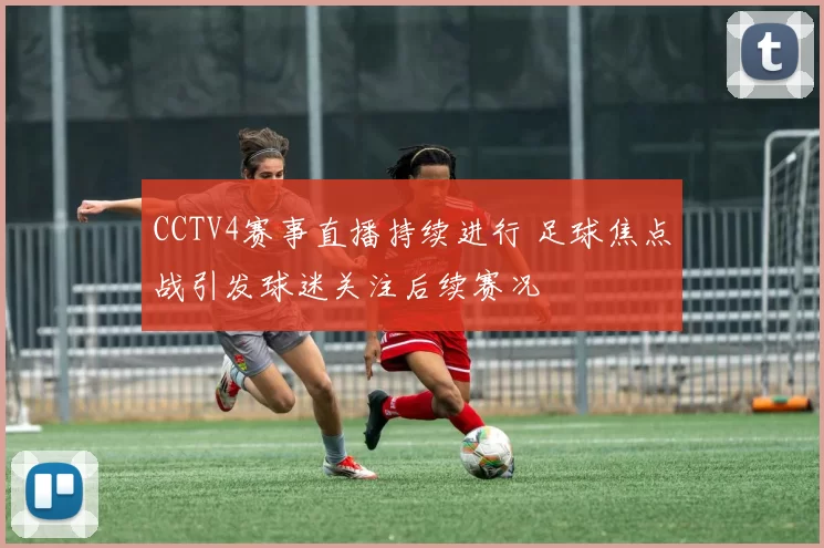 CCTV4赛事直播持续进行 足球焦点战引发球迷关注后续赛况