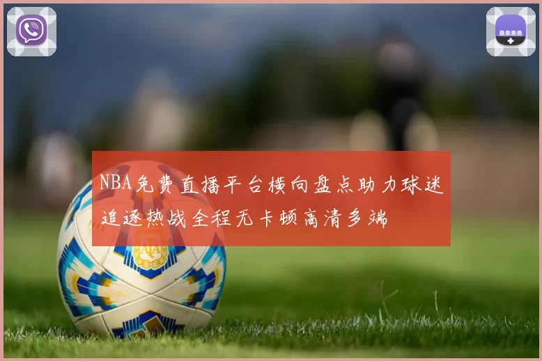NBA免费直播平台横向盘点助力球迷追逐热战全程无卡顿高清多端