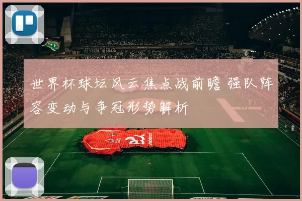 世界杯球坛风云焦点战前瞻 强队阵容变动与争冠形势解析