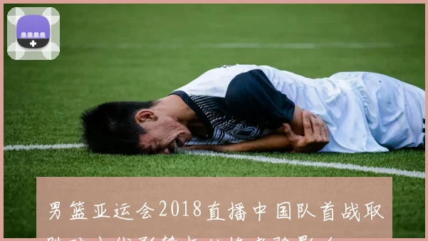 男篮亚运会2018直播中国队首战取胜对出线形势与轮换考验影响
