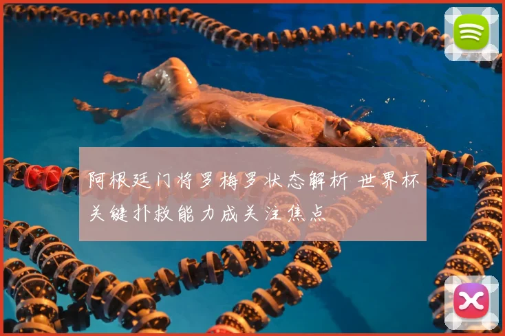 阿根廷门将罗梅罗状态解析 世界杯关键扑救能力成关注焦点