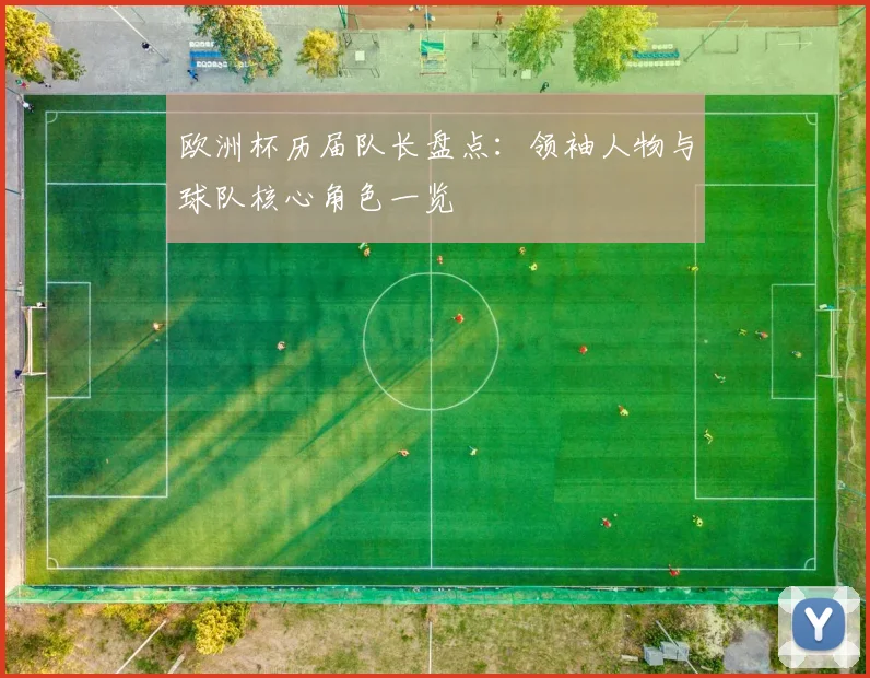 欧洲杯历届队长盘点:领袖人物与球队核心角色一览