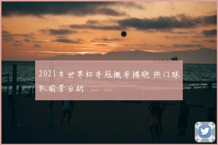2021年世界杯夺冠概率揭晓 热门球队前景分析