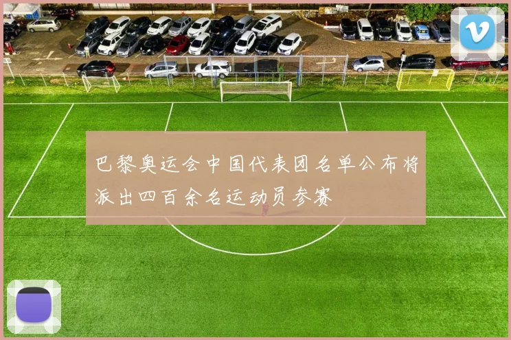 巴黎奥运会中国代表团名单公布将派出四百余名运动员参赛