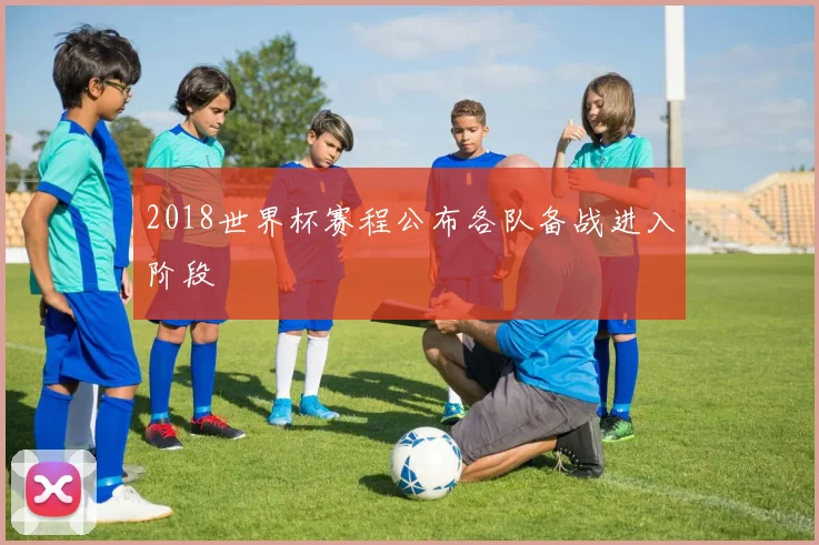 2018世界杯赛程公布各队备战进入阶段