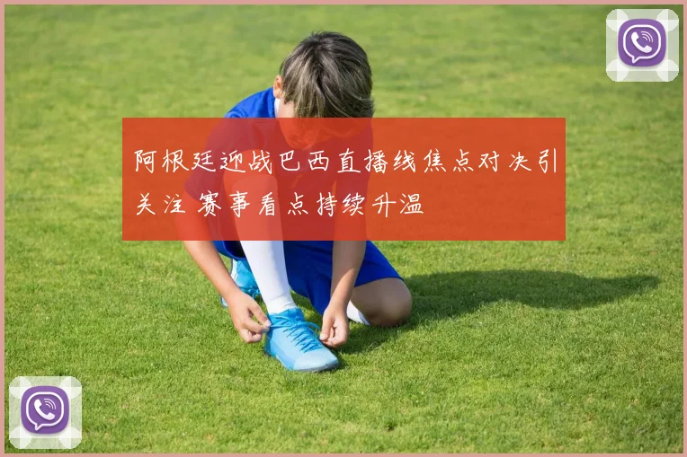阿根廷迎战巴西直播线焦点对决引关注 赛事看点持续升温