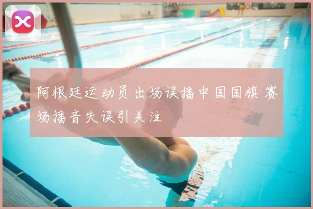 阿根廷运动员出场误播中国国旗 赛场播音失误引关注