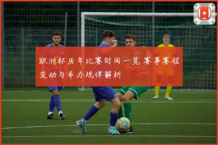 欧洲杯历年比赛时间一览 赛事赛程变动与举办规律解析