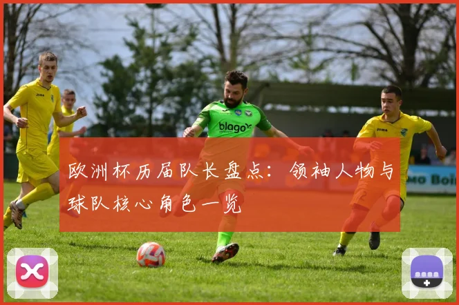 欧洲杯历届队长盘点：领袖人物与球队核心角色一览