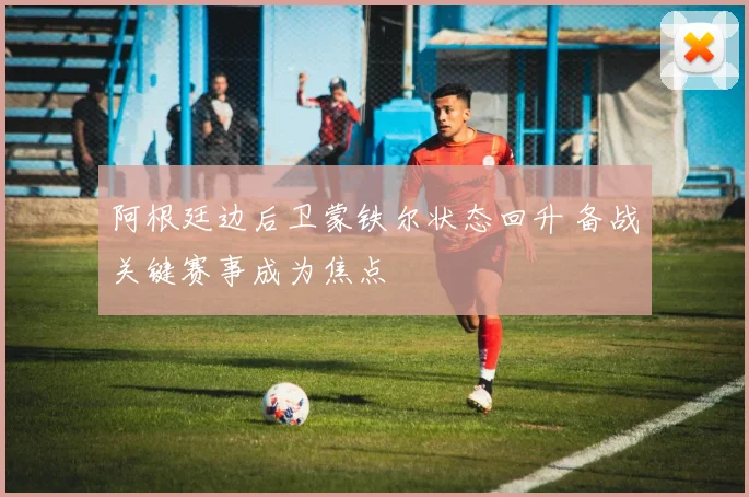 阿根廷边后卫蒙铁尔状态回升 备战关键赛事成为焦点