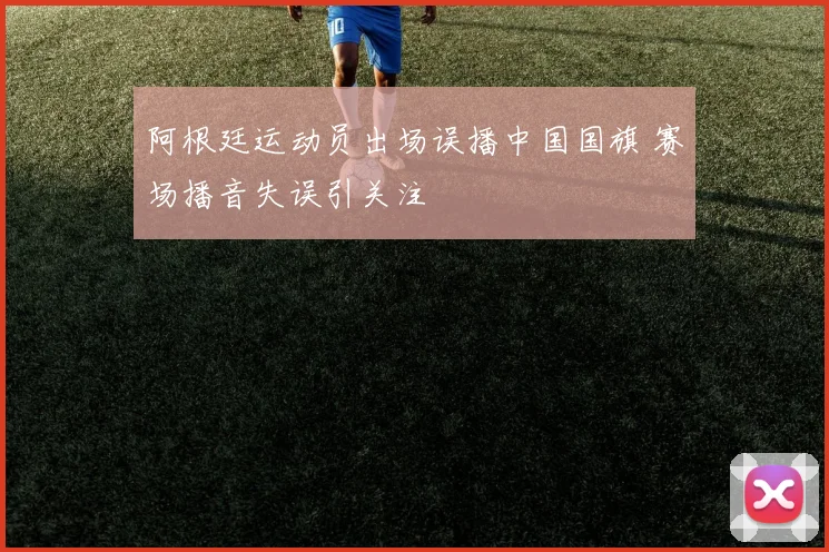 阿根廷运动员出场误播中国国旗 赛场播音失误引关注