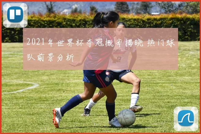 2021年世界杯夺冠概率揭晓 热门球队前景分析