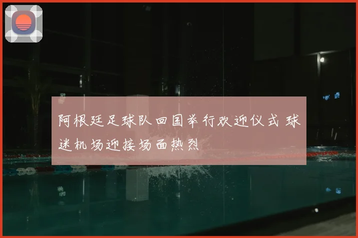 阿根廷足球队回国举行欢迎仪式 球迷机场迎接场面热烈
