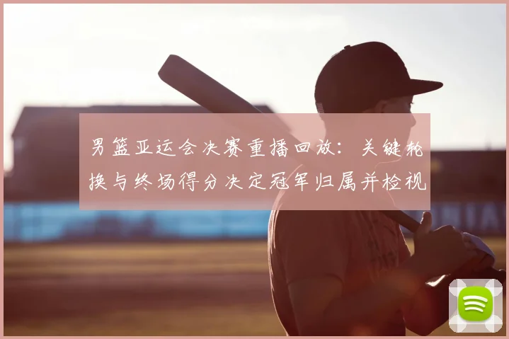男篮亚运会决赛重播回放：关键轮换与终场得分决定冠军归属并检视战术执行