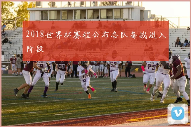 2018世界杯赛程公布各队备战进入阶段