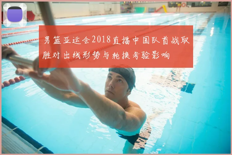 男篮亚运会2018直播中国队首战取胜对出线形势与轮换考验影响