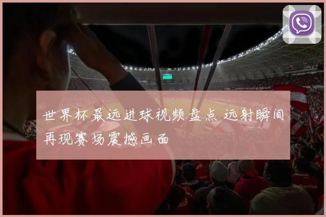 世界杯最远进球视频盘点 远射瞬间再现赛场震撼画面
