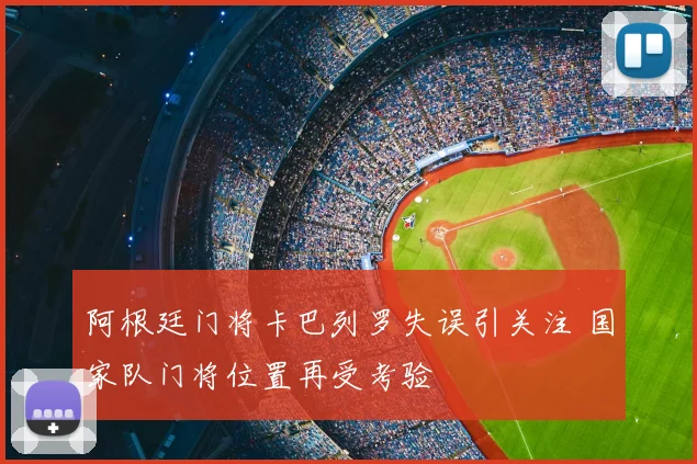 阿根廷门将卡巴列罗失误引关注 国家队门将位置再受考验